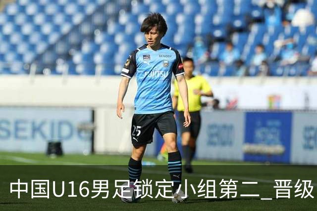中国U16男足锁定小组第二 晋级U17海湾杯半决赛