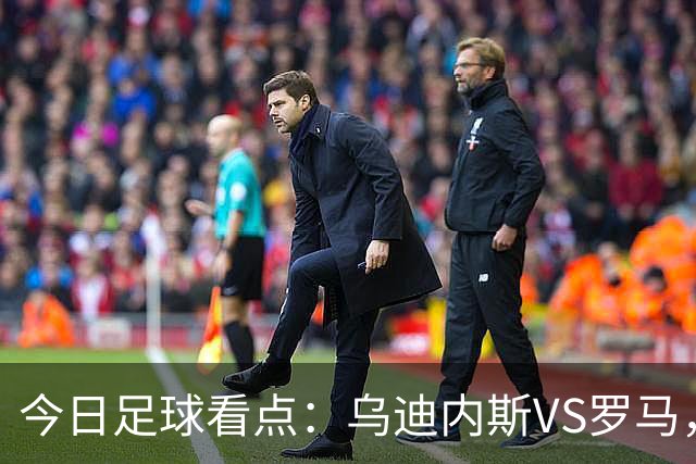 今日足球看点：乌迪内斯VS罗马，AC米兰VS国际米兰，莱万特VS马德里竞技，皇家贝蒂斯VS马拉加