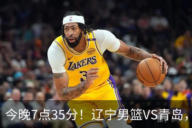 今晚7点35分！辽宁男篮VS青岛，刘维伟欲拿首胜，赵继伟带队！