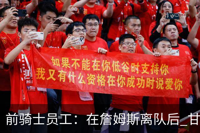 前骑士员工：在詹姆斯离队后 甘西是我们重塑球队文化的重要功臣