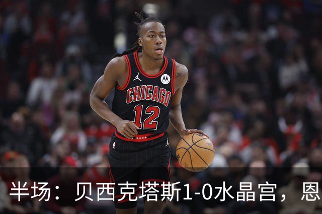 半场：贝西克塔斯1-0水晶宫，恩迪迪破僵