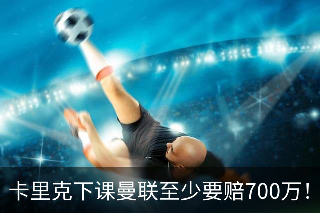卡里克下课曼联至少要赔700万！解雇教练浪费近1亿，名帅又爱又恨