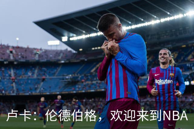 卢卡：伦德伯格，欢迎来到NBA
