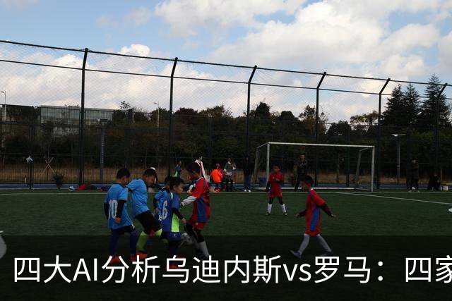 四大AI分析乌迪内斯vs罗马：四家一致看好红狼客胜