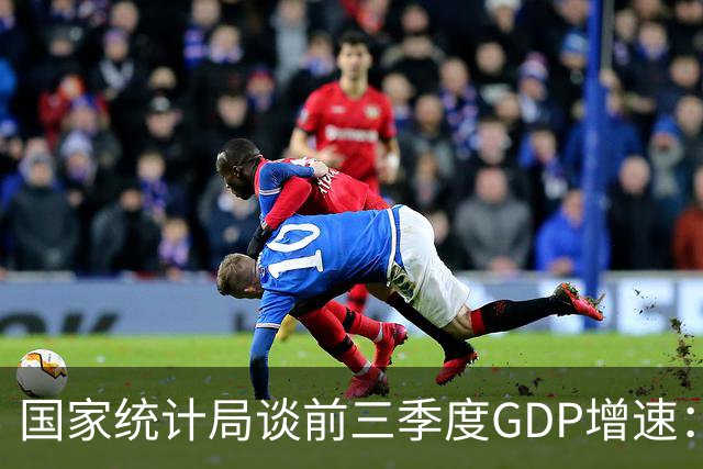 国家统计局谈前三季度GDP增速：符合全年经济预期增长目标