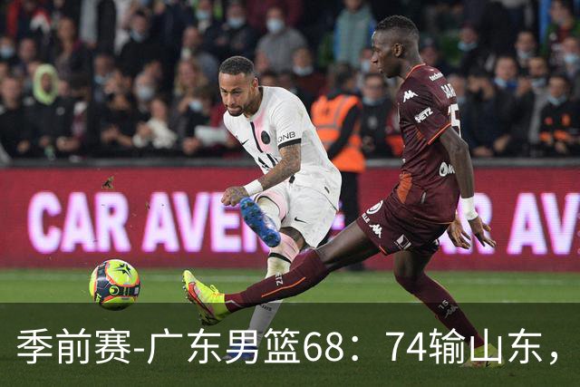 季前赛-广东男篮68：74输山东，新外援5投0中，老周鹏0分，三分太差