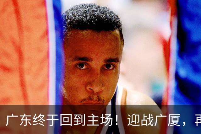 广东终于回到主场！迎战广厦，再输就三连败排名倒数
