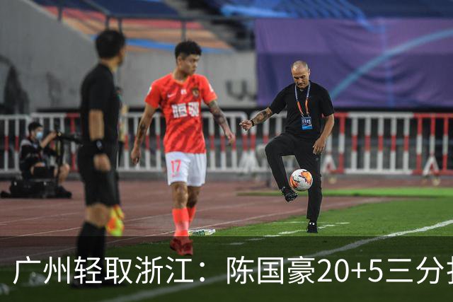 广州轻取浙江：陈国豪20+5三分扎加斯26分 余嘉豪留洋回归仅8分