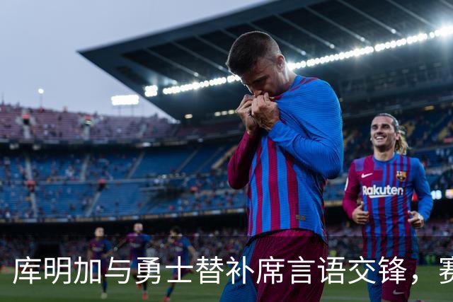 库明加与勇士替补席言语交锋，赛后回应：远超篮球