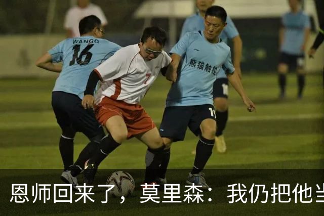 恩师回来了，莫里森：我仍把他当老大，但这场要拿3分