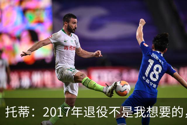托蒂：2017年退役不是我想要的，俱乐部的决定让我感到意外