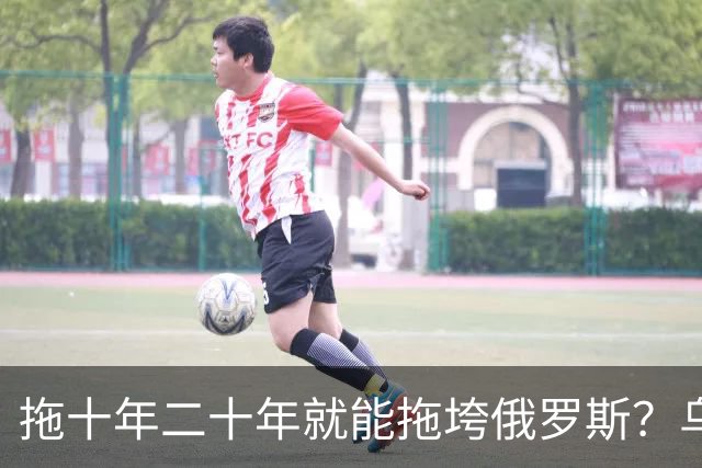 拖十年二十年就能拖垮俄罗斯？乌克兰的战略，永远只是美好的设想