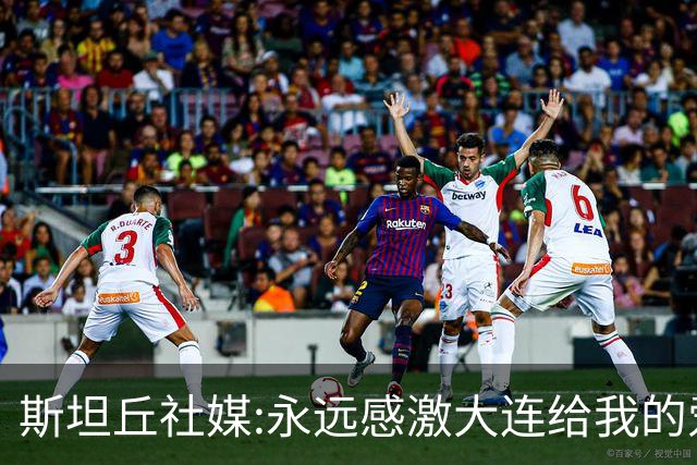 斯坦丘社媒:永远感激大连给我的爱和支持 我们会团结一心战至终章