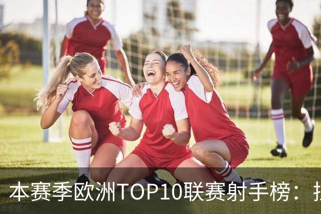 本赛季欧洲TOP10联赛射手榜：拉菲12球居首，姆巴佩列次席