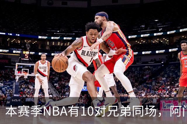 本赛季NBA有10对兄弟同场，阿门与奥萨尔领衔