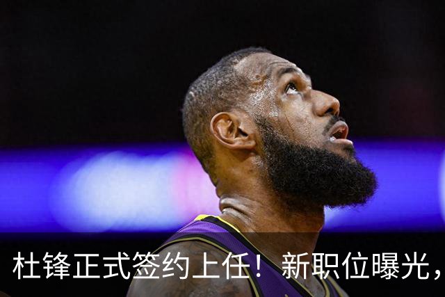杜锋正式签约上任！新职位曝光，携手昔日对手，薪资报酬首次公开