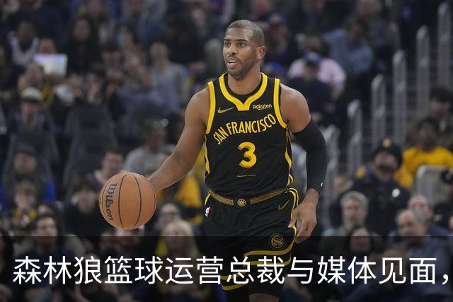 森林狼篮球运营总裁与媒体见面，讨论爱德华兹即将接受的膝盖手术