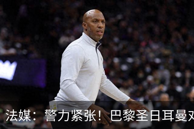 法媒：警力紧张！巴黎圣日耳曼对阵里昂或被迫推迟
