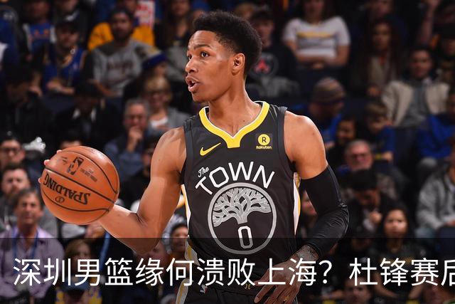 深圳男篮缘何溃败上海？杜锋赛后一针见血！顾全或火速下课！