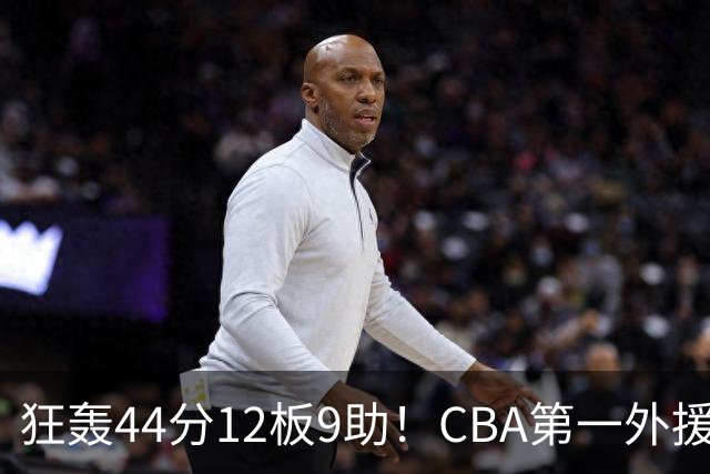 狂轰44分12板9助！CBA第一外援之争该有他1席：辽篮曾被他打怕了？
