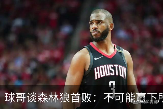 球哥谈森林狼首败：不可能赢下所有比赛 华子需要把三球骂醒