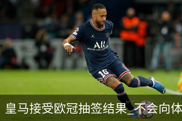 皇马接受欧冠抽签结果 不会向体育仲裁法庭申诉