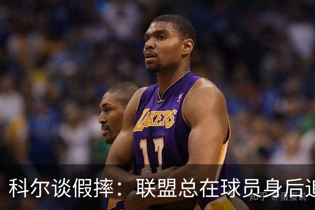 科尔谈假摔：联盟总在球员身后追，我们该叫“不扯淡协会”