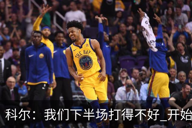 科尔：我们下半场打得不好 开始追求精彩的高难度进攻&想领先30+