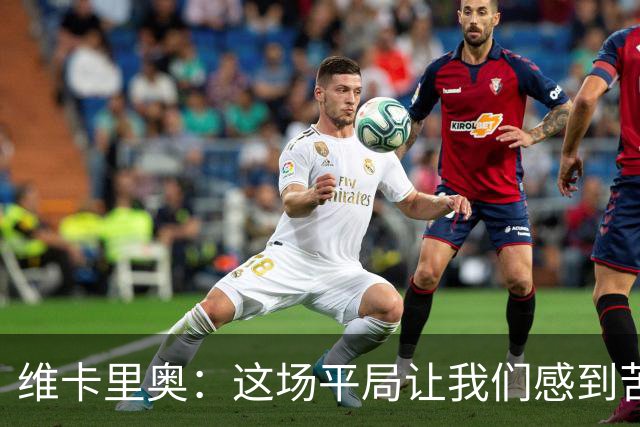 维卡里奥：这场平局让我们感到苦涩，球队本来配得上赢下比赛