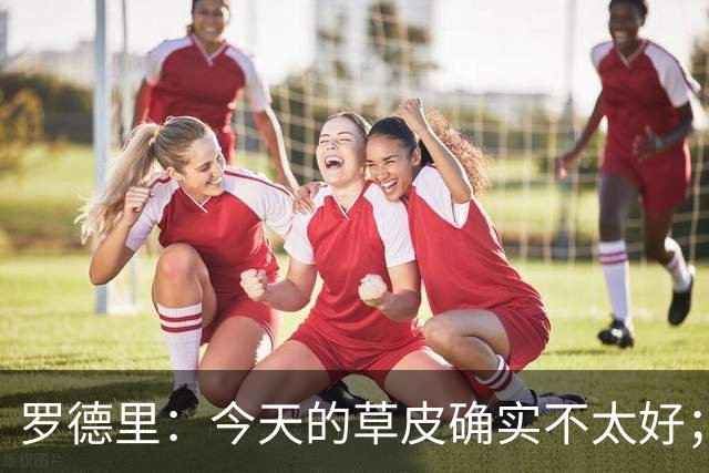罗德里：今天的草皮确实不太好；我们习惯了亚马尔这种世界波