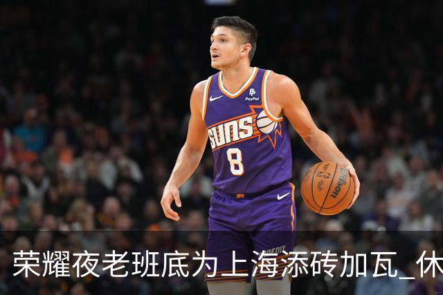 荣耀夜老班底为上海添砖加瓦 休赛期最强引援还没融入