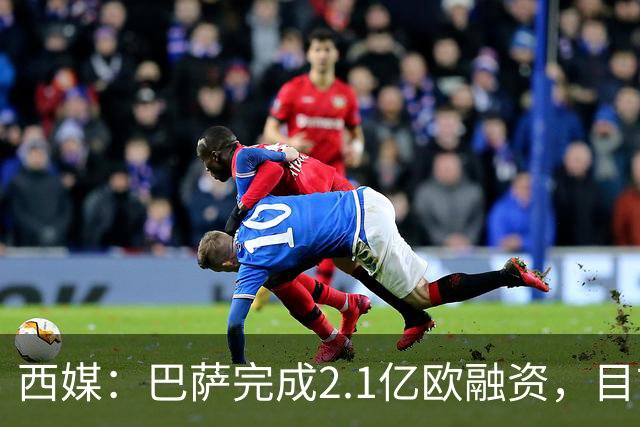 西媒：巴萨完成2.1亿欧融资，目前总债务升至26.8亿欧