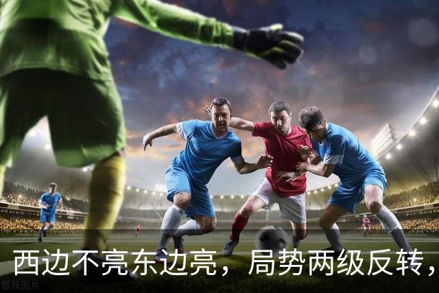 西边不亮东边亮，局势两级反转，中国也没想到，世界开了个大玩笑