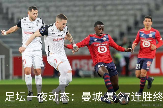 足坛一夜动态：曼城爆冷7连胜终结，阿森纳双喜临门，热刺攻陷蓝桥