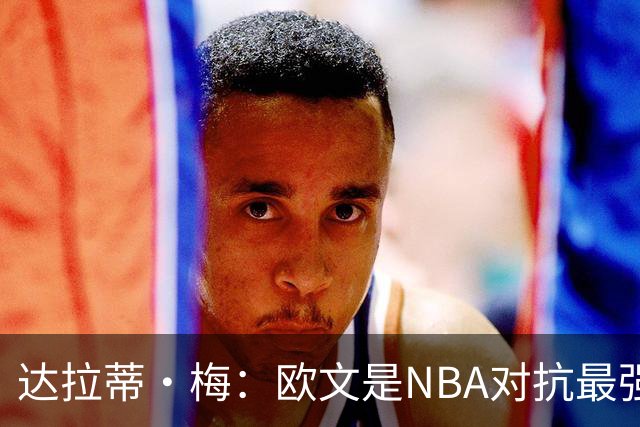 达拉蒂·梅：欧文是NBA对抗最强硬的球员之一 他用胸膛顶住防守人