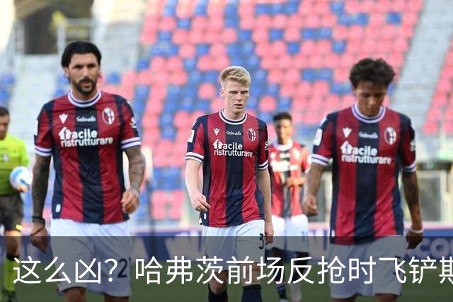 这么凶？哈弗茨前场反抢时飞铲斯坦尼西奇，吃到黄牌