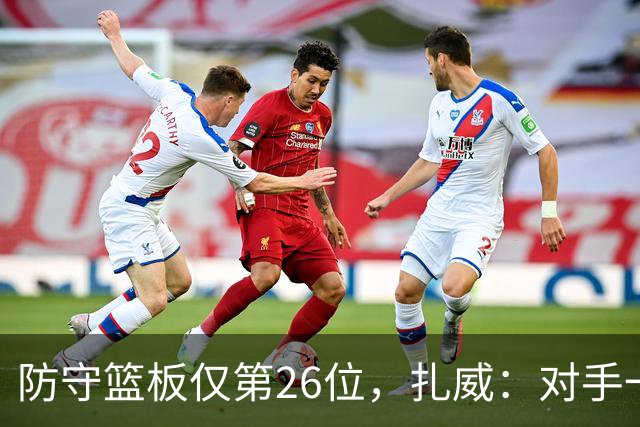 防守篮板仅第26位，扎威：对手一投篮就得赶紧卡位