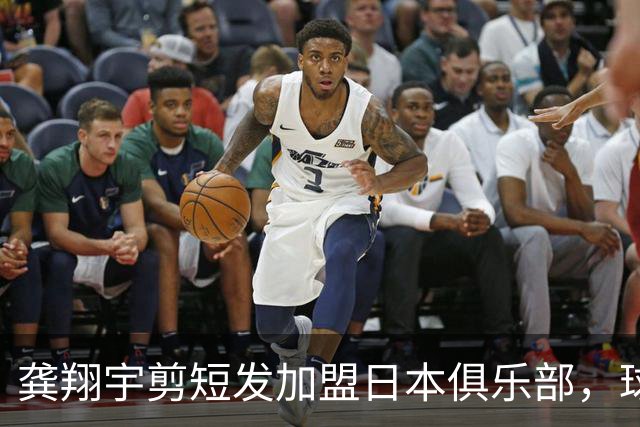 龚翔宇剪短发加盟日本俱乐部，球迷直呼认不出，网传年薪，320万