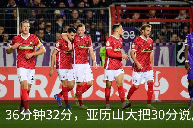 36分钟32分，亚历山大把30分说成"常规操作"