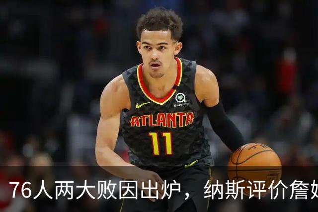 76人两大败因出炉，纳斯评价詹姆斯！马克西无奈一事，布朗要提高两点