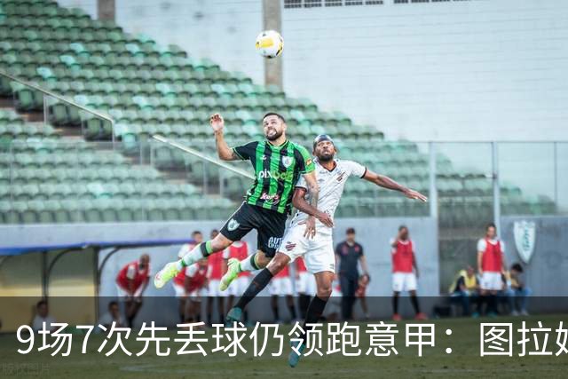 9场7次先丢球仍领跑意甲：图拉姆和齐沃如何兜底？