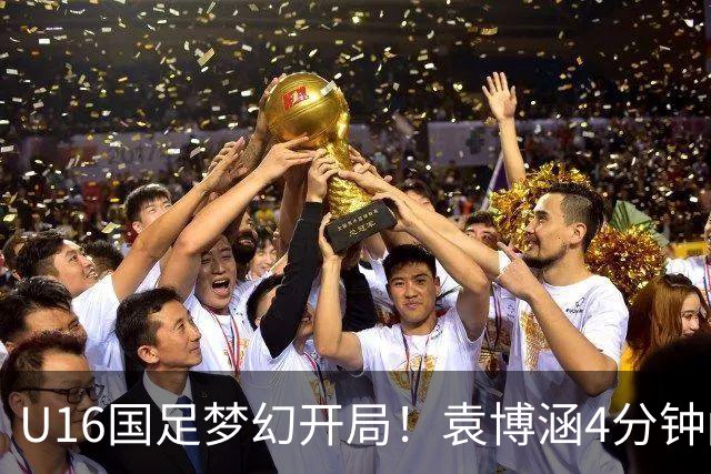 U16国足梦幻开局！袁博涵4分钟闪击，刘凯源助攻，全队疯狂庆祝
